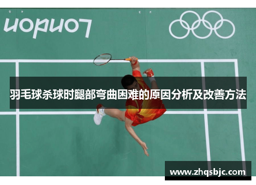 羽毛球杀球时腿部弯曲困难的原因分析及改善方法