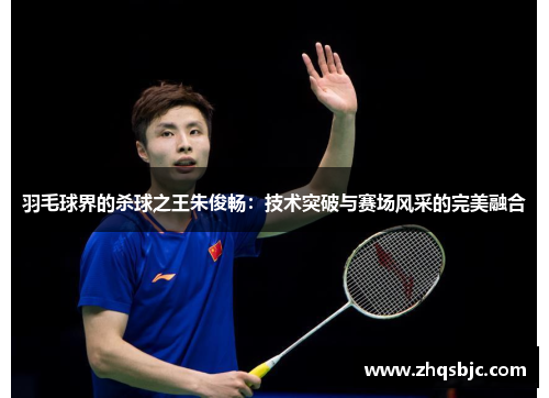 羽毛球界的杀球之王朱俊畅：技术突破与赛场风采的完美融合