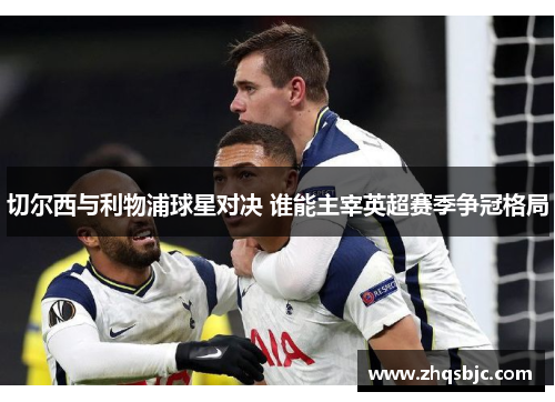 切尔西与利物浦球星对决 谁能主宰英超赛季争冠格局
