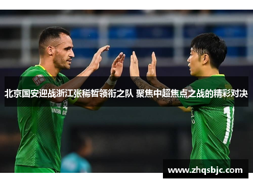 北京国安迎战浙江张稀哲领衔之队 聚焦中超焦点之战的精彩对决