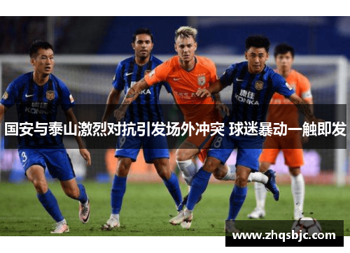 国安与泰山激烈对抗引发场外冲突 球迷暴动一触即发