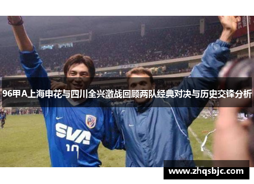 96甲A上海申花与四川全兴激战回顾两队经典对决与历史交锋分析