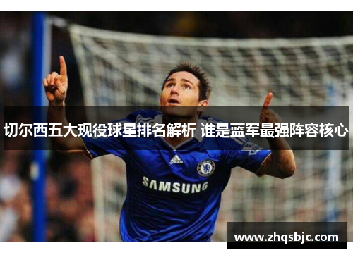 切尔西五大现役球星排名解析 谁是蓝军最强阵容核心