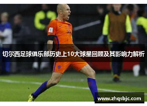 切尔西足球俱乐部历史上10大球星回顾及其影响力解析