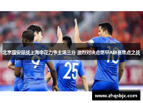 北京国安迎战上海申花力争主场三分 激烈对决点燃甲A联赛焦点之战