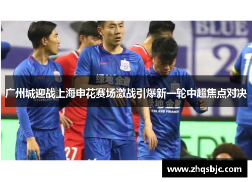 广州城迎战上海申花赛场激战引爆新一轮中超焦点对决