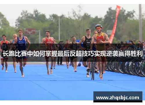 长跑比赛中如何掌握最后反超技巧实现逆袭赢得胜利