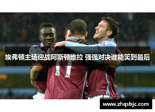 埃弗顿主场迎战阿斯顿维拉 强强对决谁能笑到最后