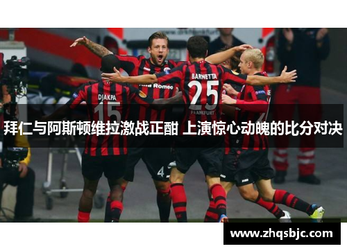 拜仁与阿斯顿维拉激战正酣 上演惊心动魄的比分对决