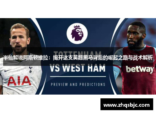 半仙解说阿斯顿维拉：揭开这支英超黑马背后的崛起之路与战术解析
