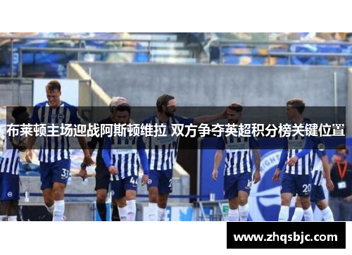 布莱顿主场迎战阿斯顿维拉 双方争夺英超积分榜关键位置