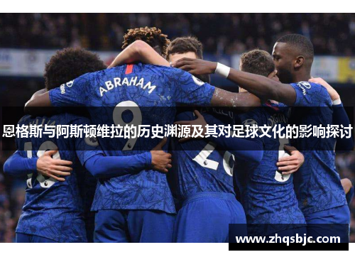 恩格斯与阿斯顿维拉的历史渊源及其对足球文化的影响探讨