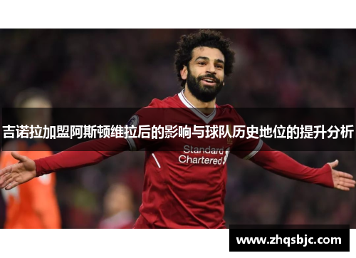 吉诺拉加盟阿斯顿维拉后的影响与球队历史地位的提升分析
