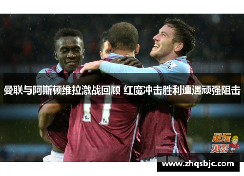 曼联与阿斯顿维拉激战回顾 红魔冲击胜利遭遇顽强阻击