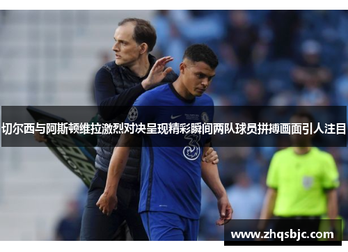 切尔西与阿斯顿维拉激烈对决呈现精彩瞬间两队球员拼搏画面引人注目